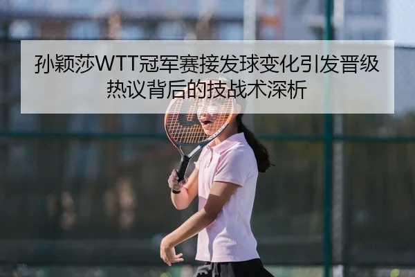孙颖莎WTT冠军赛接发球变化引发晋级热议背后的技战术深析