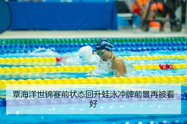 覃海洋世锦赛前状态回升蛙泳冲牌前景再被看好
